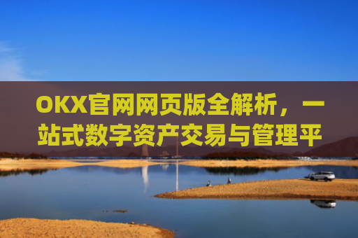 OKX官网网页版全解析，一站式数字资产交易与管理平台_okex官方网址是多少