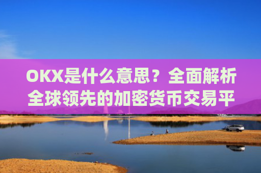 OKX是什么意思？全面解析全球领先的加密货币交易平台_okex是什么意思中文翻译