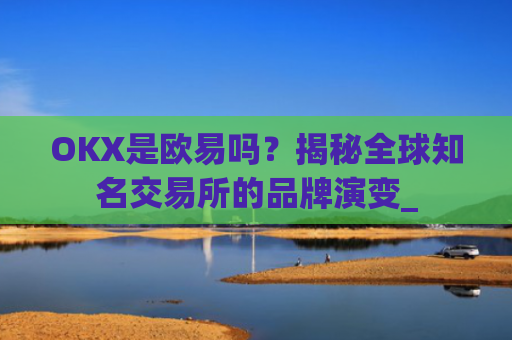 OKX是欧易吗?揭秘全球知名交易所的品牌演变_