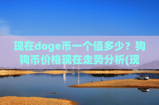 现在doge币一个值多少？狗狗币价格现在走势分析(现价3.3784元)