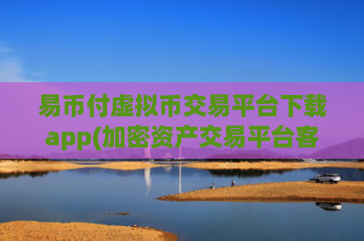 易币付虚拟币交易平台下载app(加密资产交易平台客户端简介)