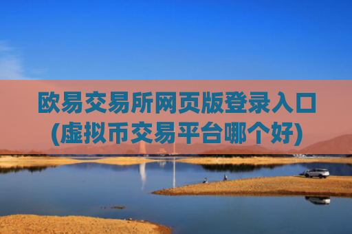欧易交易所网页版登录入口(虚拟币交易平台哪个好)