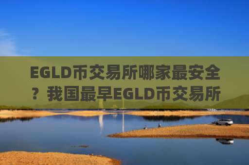 EGLD币交易所哪家最安全？我国最早EGLD币交易所app下载是