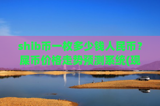 shib币一枚多少钱人民币？屎币价格走势预测系统(现价0.00023362元)