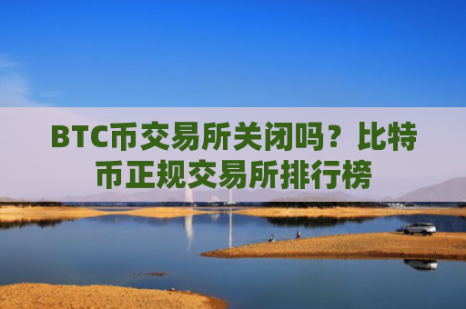 BTC币交易所关闭吗?比特币正规交易所排行榜