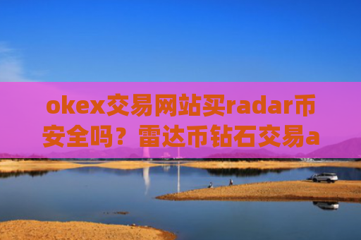 okex交易网站买radar币安全吗？雷达币钻石交易app下载