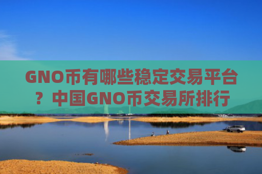 GNO币有哪些稳定交易平台？中国GNO币交易所排行