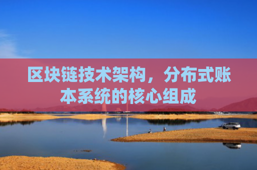 区块链技术架构，分布式账本系统的核心组成