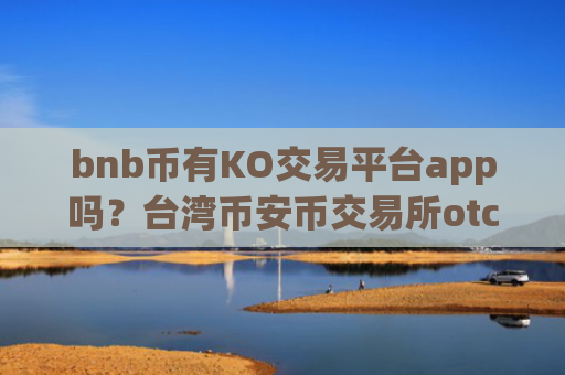 bnb币有KO交易平台app吗？台湾币安币交易所otc