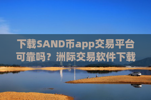 下载SAND币app交易平台可靠吗？洲际交易软件下载SAND币