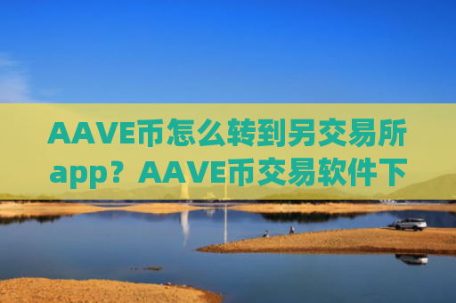 AAVE币怎么转到另交易所app？AAVE币交易软件下载登录入口官网