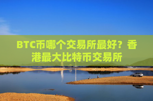 BTC币哪个交易所最好？香港最大比特币交易所