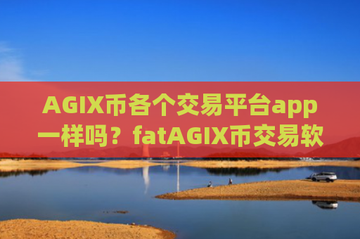AGIX币各个交易平台app一样吗？fatAGIX币交易软件