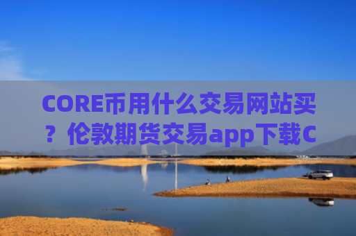 CORE币用什么交易网站买？伦敦期货交易app下载CORE币