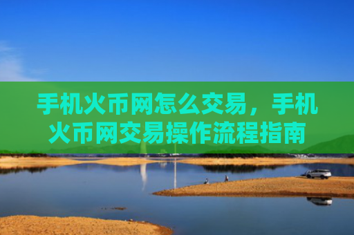 手机火币网怎么交易，手机火币网交易操作流程指南