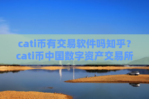 cati币有交易软件吗知乎？cati币中国数字资产交易所