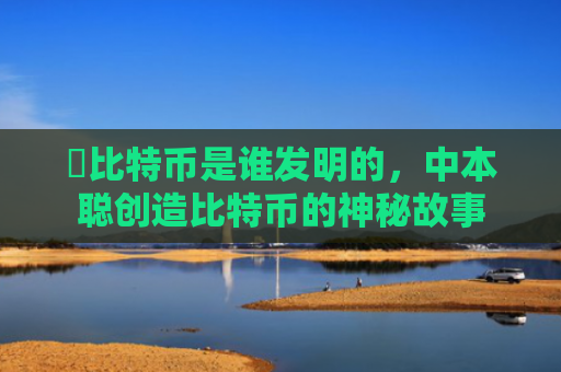 犇比特币是谁发明的，中本聪创造比特币的神秘故事