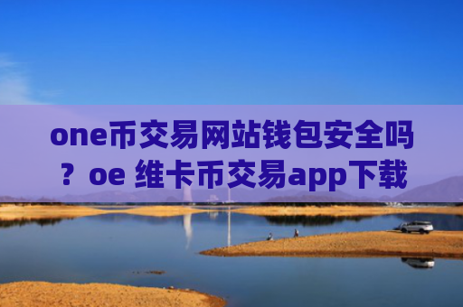 one币交易网站钱包安全吗？oe 维卡币交易app下载