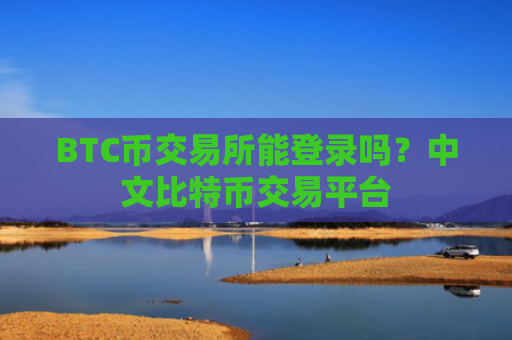 BTC币交易所能登录吗？中文比特币交易平台