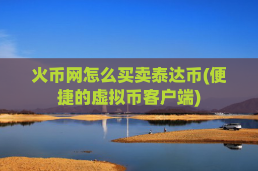 火币网怎么买卖泰达币(便捷的虚拟币客户端)