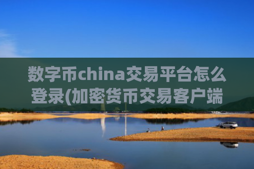数字币china交易平台怎么登录(加密货币交易客户端简易操作实用)
