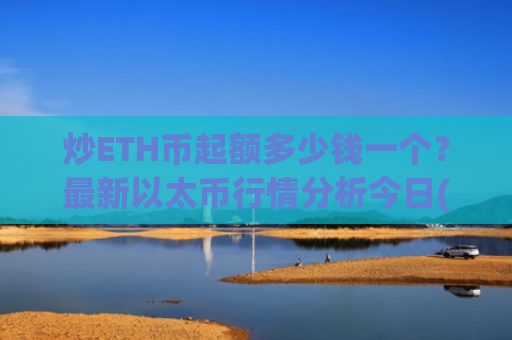 炒ETH币起额多少钱一个？最新以太币行情分析今日(现价29093.42元)