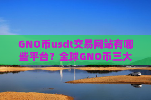 GNO币usdt交易网站有哪些平台？全球GNO币三大交易软件下载
