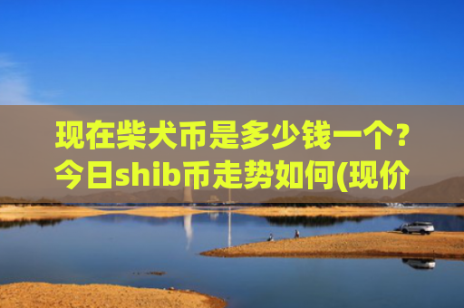 现在柴犬币是多少钱一个？今日shib币走势如何(现价0.00023311元)