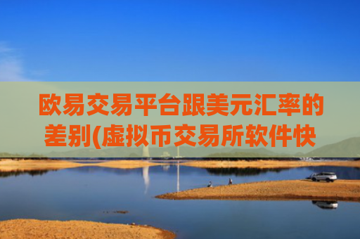 欧易交易平台跟美元汇率的差别(虚拟币交易所软件快速买卖)
