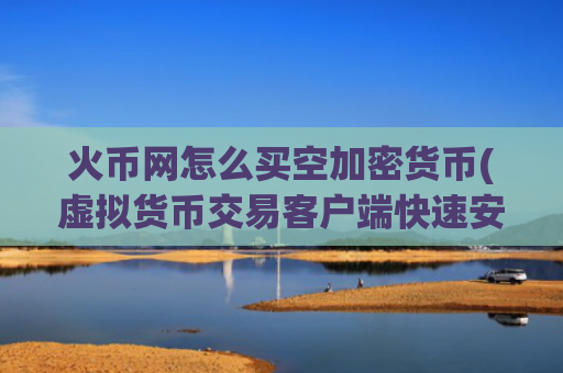 火币网怎么买空加密货币(虚拟货币交易客户端快速安全交易)