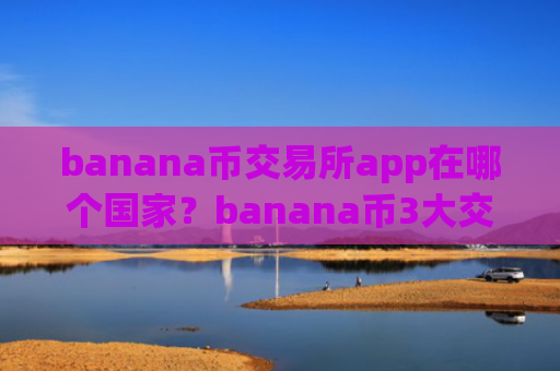 banana币交易所app在哪个国家？banana币3大交易app下载排名