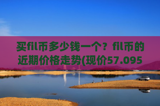 买fil币多少钱一个？fil币的近期价格走势(现价57.0954元)