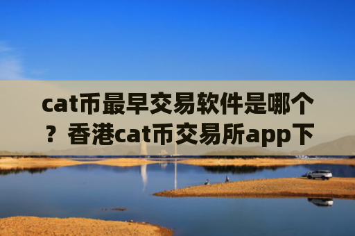 cat币最早交易软件是哪个？香港cat币交易所app下载合法吗