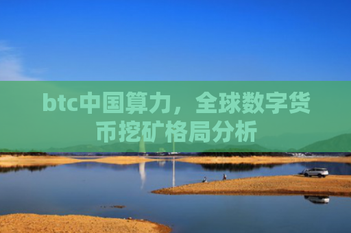 btc中国算力，全球数字货币挖矿格局分析