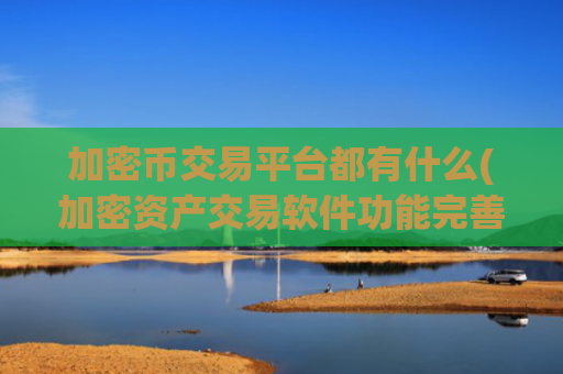 加密币交易平台都有什么(加密资产交易软件功能完善)