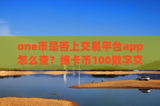 one币是否上交易平台app怎么查？维卡币100数字交易所app下载