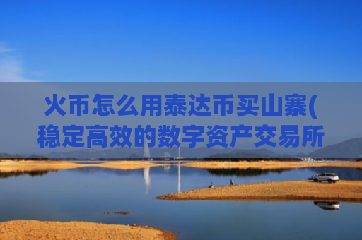 火币怎么用泰达币买山寨(稳定高效的数字资产交易所app)