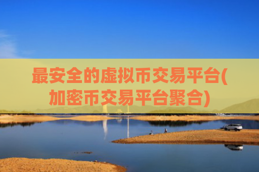 最安全的虚拟币交易平台(加密币交易平台聚合)