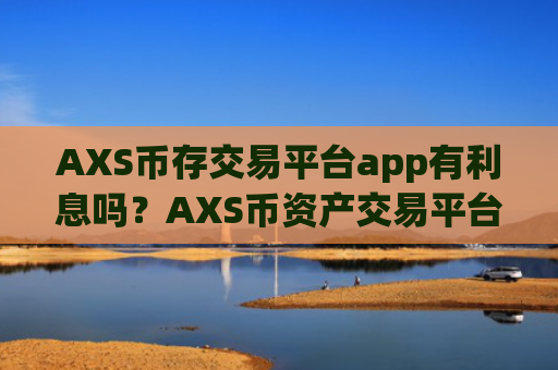 AXS币存交易平台app有利息吗？AXS币资产交易平台app