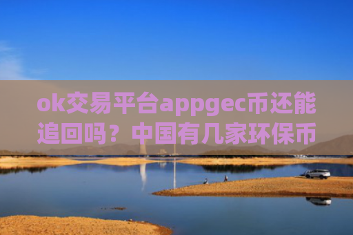ok交易平台appgec币还能追回吗？中国有几家环保币交易app下载