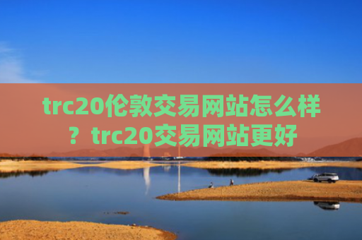 trc20伦敦交易网站怎么样？trc20交易网站更好