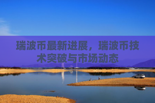 瑞波币最新进展，瑞波币技术突破与市场动态