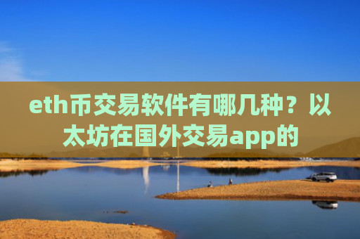 eth币交易软件有哪几种？以太坊在国外交易app的