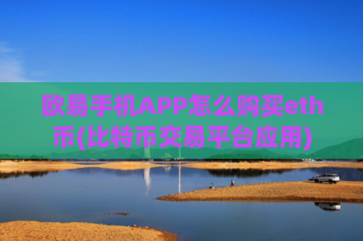 欧易手机APP怎么购买eth币(比特币交易平台应用)
