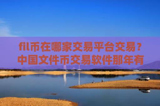 fil币在哪家交易平台交易？中国文件币交易软件那年有的