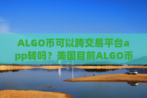 ALGO币可以跨交易平台app转吗？美国目前ALGO币交易网站