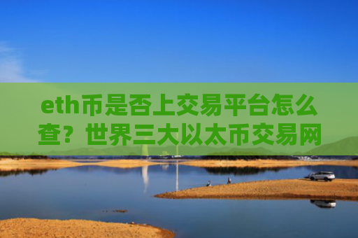 eth币是否上交易平台怎么查？世界三大以太币交易网站