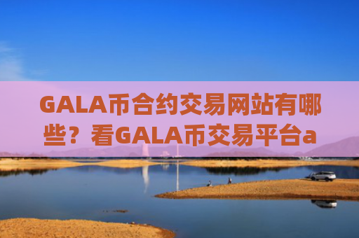 GALA币合约交易网站有哪些？看GALA币交易平台app的网站