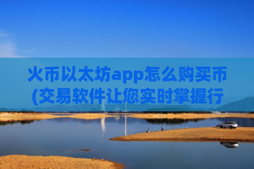 火币以太坊app怎么购买币(交易软件让您实时掌握行情)
