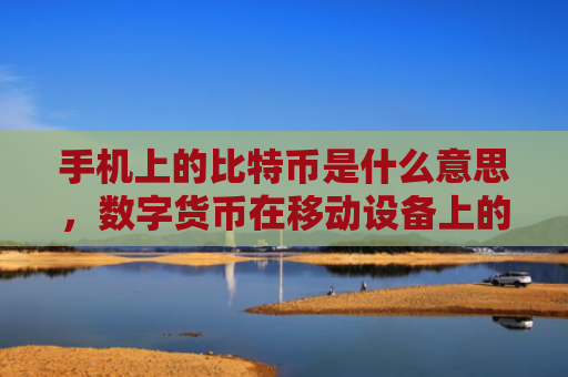 手机上的比特币是什么意思，数字货币在移动设备上的应用